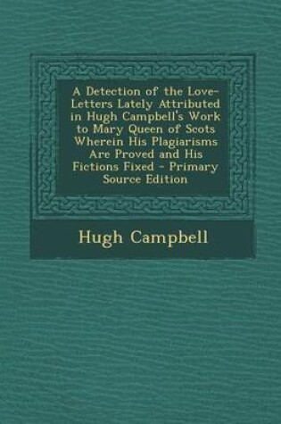 Cover of A Detection of the Love-Letters Lately Attributed in Hugh Campbell's Work to Mary Queen of Scots Wherein His Plagiarisms Are Proved and His Fictions