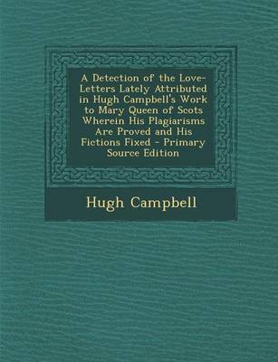 Book cover for A Detection of the Love-Letters Lately Attributed in Hugh Campbell's Work to Mary Queen of Scots Wherein His Plagiarisms Are Proved and His Fictions