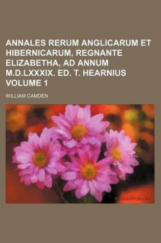 Cover of Annales Rerum Anglicarum Et Hibernicarum, Regnante Elizabetha, Ad Annum M.D.LXXXIX. Ed. T. Hearnius Volume 1