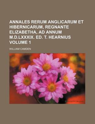 Book cover for Annales Rerum Anglicarum Et Hibernicarum, Regnante Elizabetha, Ad Annum M.D.LXXXIX. Ed. T. Hearnius Volume 1