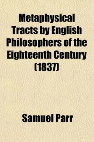 Cover of Metaphysical Tracts by English Philosophers of the Eighteenth Century; Consisting of 1. Clavis Universalis 2. a Specimen of True Philosophy, by Arthur Collier 3. Conjecturae Quaedam de Sensu, Motu, Et Idearum Generatione 4. an Inquiry Into the Origin of Hu