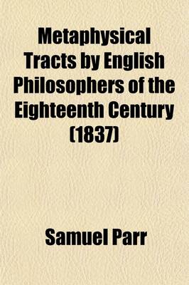 Book cover for Metaphysical Tracts by English Philosophers of the Eighteenth Century; Consisting of 1. Clavis Universalis 2. a Specimen of True Philosophy, by Arthur Collier 3. Conjecturae Quaedam de Sensu, Motu, Et Idearum Generatione 4. an Inquiry Into the Origin of Hu