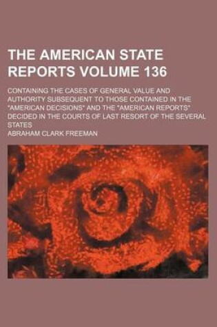 Cover of The American State Reports Volume 136; Containing the Cases of General Value and Authority Subsequent to Those Contained in the American Decisions a