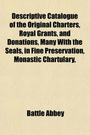 Cover of Descriptive Catalogue of the Original Charters, Royal Grants, and Donations, Many with the Seals, in Fine Preservation, Monastic Chartulary,