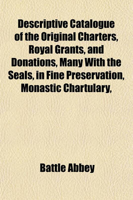 Book cover for Descriptive Catalogue of the Original Charters, Royal Grants, and Donations, Many with the Seals, in Fine Preservation, Monastic Chartulary,