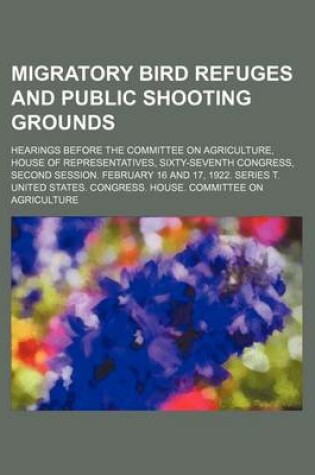 Cover of Migratory Bird Refuges and Public Shooting Grounds; Hearings Before the Committee on Agriculture, House of Representatives, Sixty-Seventh Congress, Se