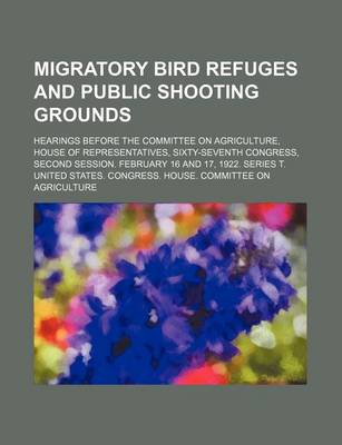 Book cover for Migratory Bird Refuges and Public Shooting Grounds; Hearings Before the Committee on Agriculture, House of Representatives, Sixty-Seventh Congress, Se