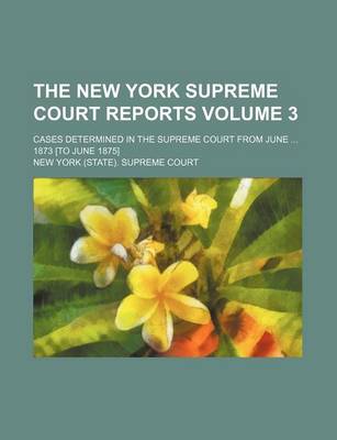 Book cover for The New York Supreme Court Reports Volume 3; Cases Determined in the Supreme Court from June ... 1873 [To June 1875]