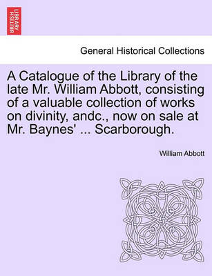 Book cover for A Catalogue of the Library of the Late Mr. William Abbott, Consisting of a Valuable Collection of Works on Divinity, Andc., Now on Sale at Mr. Baynes' ... Scarborough.