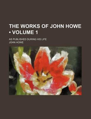 Book cover for The Works of John Howe (Volume 1); As Published During His Life