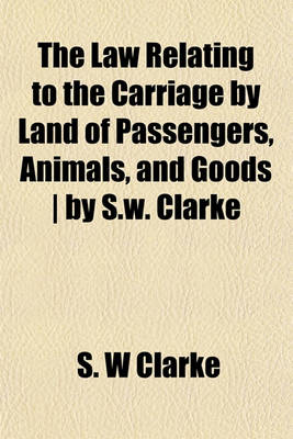 Book cover for The Law Relating to the Carriage by Land of Passengers, Animals, and Goods - By S.W. Clarke