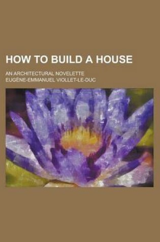 Cover of How to Build a House; An Architectural Novelette