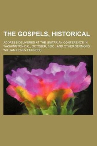 Cover of The Gospels, Historical; Address Delivered at the Unitarian Conference in Washington D.C., October, 1895 and Other Sermons