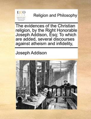 Book cover for The Evidences of the Christian Religion, by the Right Honorable Joseph Addison, Esq; To Which Are Added, Several Discourses Against Atheism and Infidelity,