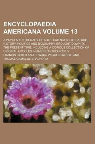 Cover of Encyclopaedia Americana Volume 13; A Popular Dictionary of Arts, Sciences, Literature, History, Politics and Biography, Brought Down to the Present Time; Including a Copious Collection of Original Articles in American Biography