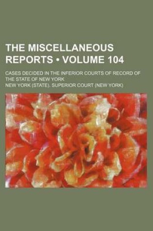 Cover of The Miscellaneous Reports (Volume 104); Cases Decided in the Inferior Courts of Record of the State of New York