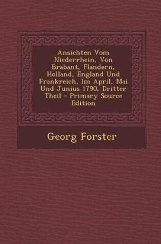 Cover of Ansichten Vom Niederrhein, Von Brabant, Flandern, Holland, England Und Frankreich, Im April, Mai Und Junius 1790, Dritter Theil - Primary Source Edition