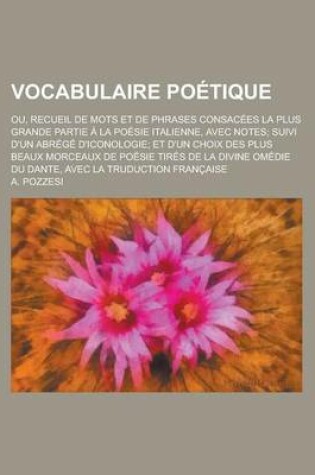 Cover of Vocabulaire Poetique; Ou, Recueil de Mots Et de Phrases Consacees La Plus Grande Partie a la Poesie Italienne, Avec Notes; Suivi D'Un Abrege D'Iconologie; Et D'Un Choix Des Plus Beaux Morceaux de Poesie Tires de La Divine Omedie Du