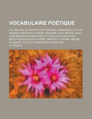 Book cover for Vocabulaire Poetique; Ou, Recueil de Mots Et de Phrases Consacees La Plus Grande Partie a la Poesie Italienne, Avec Notes; Suivi D'Un Abrege D'Iconologie; Et D'Un Choix Des Plus Beaux Morceaux de Poesie Tires de La Divine Omedie Du