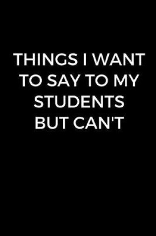 Cover of Things I Want to Say To My Students But I Can't