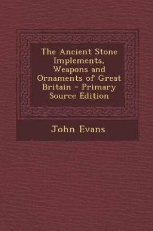 Cover of The Ancient Stone Implements, Weapons and Ornaments of Great Britain - Primary Source Edition