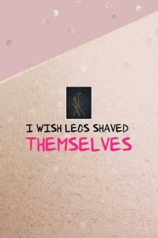 Cover of I Wish Legs Shaved Themselves