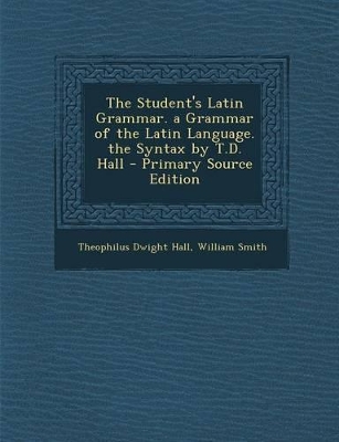 Book cover for The Student's Latin Grammar. a Grammar of the Latin Language. the Syntax by T.D. Hall - Primary Source Edition