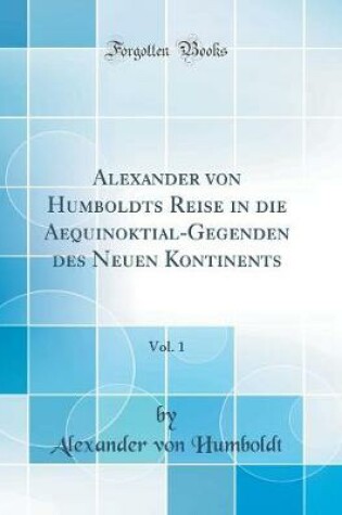 Cover of Alexander von Humboldts Reise in die Aequinoktial-Gegenden des Neuen Kontinents, Vol. 1 (Classic Reprint)