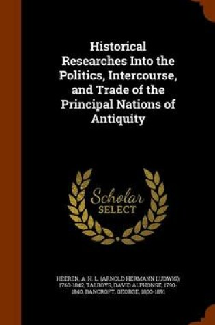 Cover of Historical Researches Into the Politics, Intercourse, and Trade of the Principal Nations of Antiquity