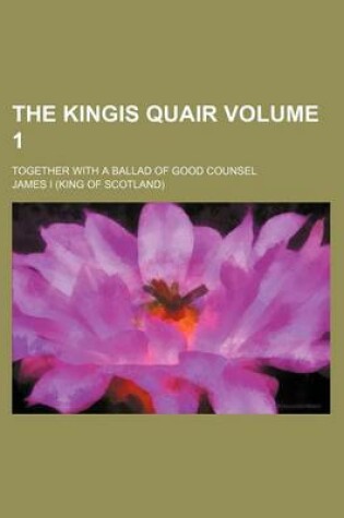 Cover of The Kingis Quair Volume 1; Together with a Ballad of Good Counsel