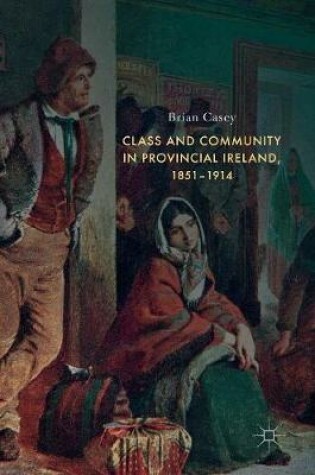 Cover of Class and Community in Provincial Ireland, 1851-1914