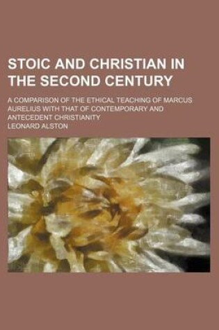 Cover of Stoic and Christian in the Second Century; A Comparison of the Ethical Teaching of Marcus Aurelius with That of Contemporary and Antecedent Christianity