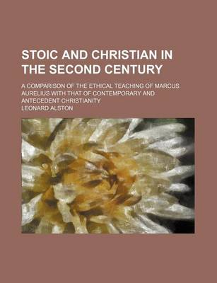 Book cover for Stoic and Christian in the Second Century; A Comparison of the Ethical Teaching of Marcus Aurelius with That of Contemporary and Antecedent Christianity