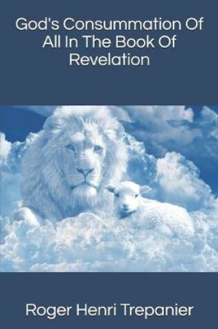 Cover of God's Consummation Of All In The Book Of Revelation