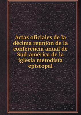 Book cover for Actas oficiales de la décima reunión de la conferencia anual de Sud-américa de la iglesia metodista episcopal