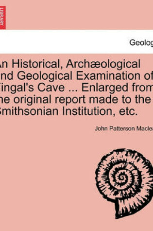 Cover of An Historical, Arch Ological and Geological Examination of Fingal's Cave ... Enlarged from the Original Report Made to the Smithsonian Institution, Etc.