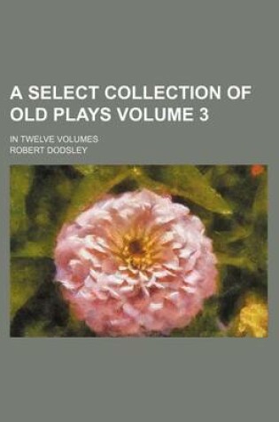 Cover of A Select Collection of Old Plays; In Twelve Volumes Volume 3