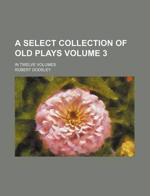 Book cover for A Select Collection of Old Plays; In Twelve Volumes Volume 3