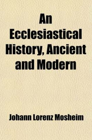 Cover of An Ecclesiastical History, Ancient and Modern (Volume 3); From the Birth of Christ, to the Beginning of the Present Century in Which the Rise, Progress, and Variations of Church Power, Are Considered in Their Connection with the State of Learning and Philosop