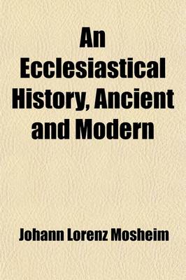 Book cover for An Ecclesiastical History, Ancient and Modern (Volume 3); From the Birth of Christ, to the Beginning of the Present Century in Which the Rise, Progress, and Variations of Church Power, Are Considered in Their Connection with the State of Learning and Philosop