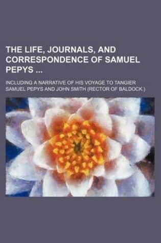 Cover of The Life, Journals, and Correspondence of Samuel Pepys; Including a Narrative of His Voyage to Tangier