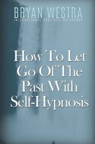 Cover of How To Let Go Of The Past With Self-Hypnosis