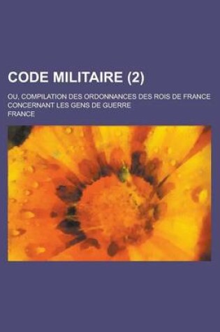 Cover of Code Militaire; Ou, Compilation Des Ordonnances Des Rois de France Concernant Les Gens de Guerre (2 )