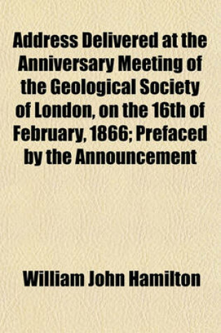 Cover of Address Delivered at the Anniversary Meeting of the Geological Society of London, on the 16th of February, 1866; Prefaced by the Announcement