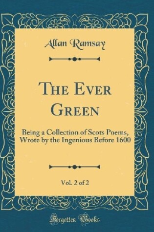 Cover of The Ever Green, Vol. 2 of 2: Being a Collection of Scots Poems, Wrote by the Ingenious Before 1600 (Classic Reprint)