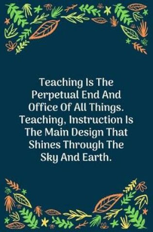 Cover of Teaching Is The Perpetual End And Office Of All Things. Teaching, Instruction Is The Main Design That Shines Through The Sky And Earth