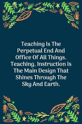 Book cover for Teaching Is The Perpetual End And Office Of All Things. Teaching, Instruction Is The Main Design That Shines Through The Sky And Earth