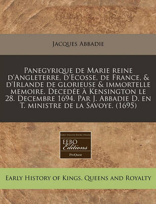 Book cover for Panegyrique de Marie Reine d'Angleterre, d'Ecosse, de France, & d'Irlande de Glorieuse & Immortelle Memoire. Decedee A Kensington Le 28. Decembre 1694. Par J. Abbadie D. En T. Ministre de la Savoye. (1695)