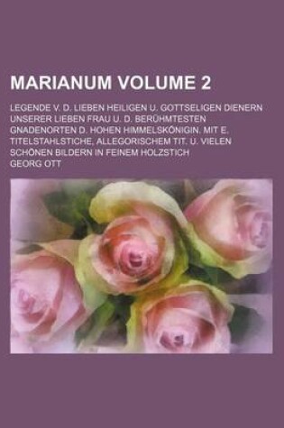 Cover of Marianum Volume 2; Legende V. D. Lieben Heiligen U. Gottseligen Dienern Unserer Lieben Frau U. D. Beruhmtesten Gnadenorten D. Hohen Himmelskonigin. Mit E. Titelstahlstiche, Allegorischem Tit. U. Vielen Schonen Bildern in Feinem Holzstich