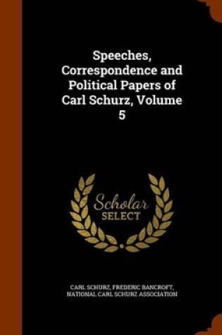 Cover of Speeches, Correspondence and Political Papers of Carl Schurz, Volume 5